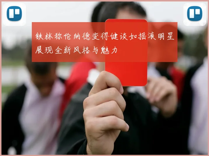 铁林称伦纳德变得健谈如摇滚明星展现全新风格与魅力