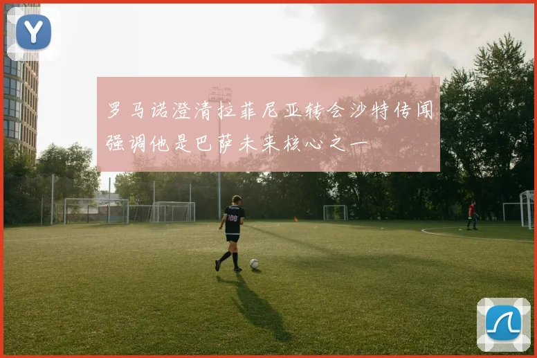 罗马诺澄清拉菲尼亚转会沙特传闻强调他是巴萨未来核心之一
