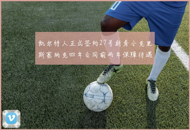 凯尔特人正式签约27号新秀小克里斯塞纳克四年合同前两年保障待遇明确