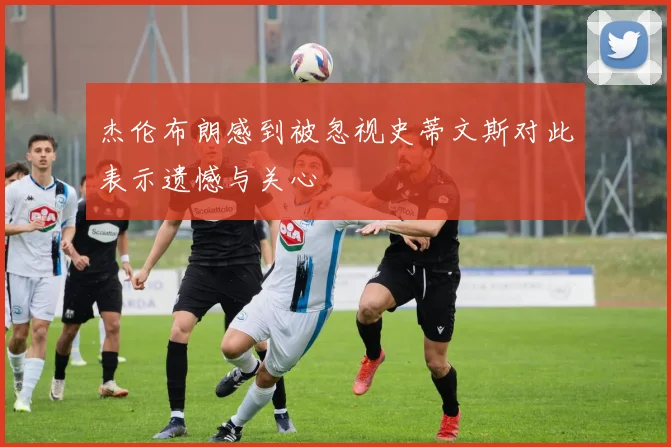 杰伦布朗感到被忽视史蒂文斯对此表示遗憾与关心