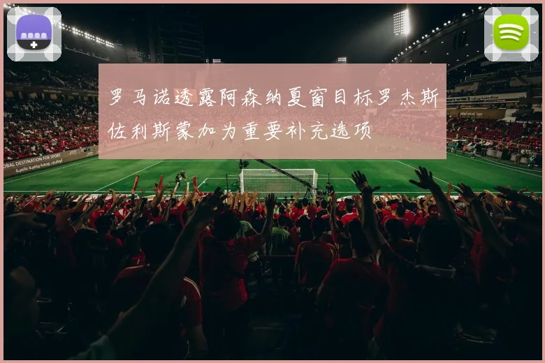 罗马诺透露阿森纳夏窗目标罗杰斯佐利斯蒙加为重要补充选项