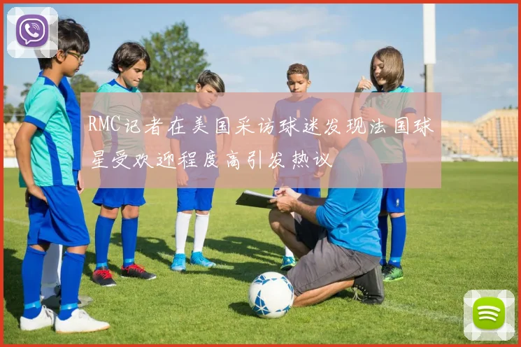 RMC记者在美国采访球迷发现法国球星受欢迎程度高引发热议