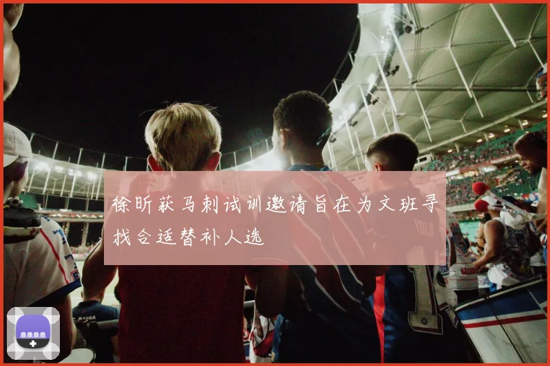 徐昕获马刺试训邀请旨在为文班寻找合适替补人选