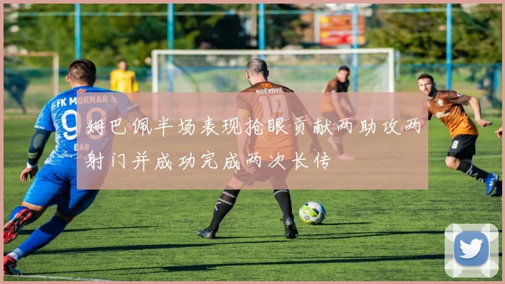 姆巴佩半场表现抢眼贡献两助攻两射门并成功完成两次长传