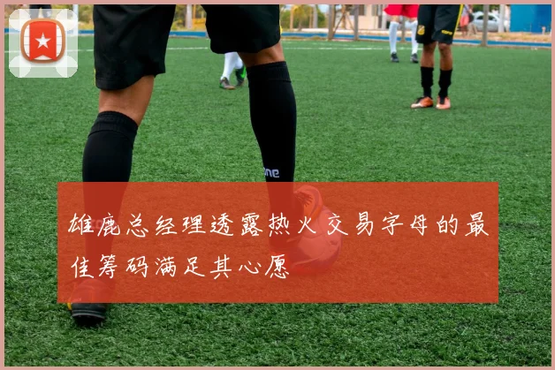 雄鹿总经理透露热火交易字母的最佳筹码满足其心愿