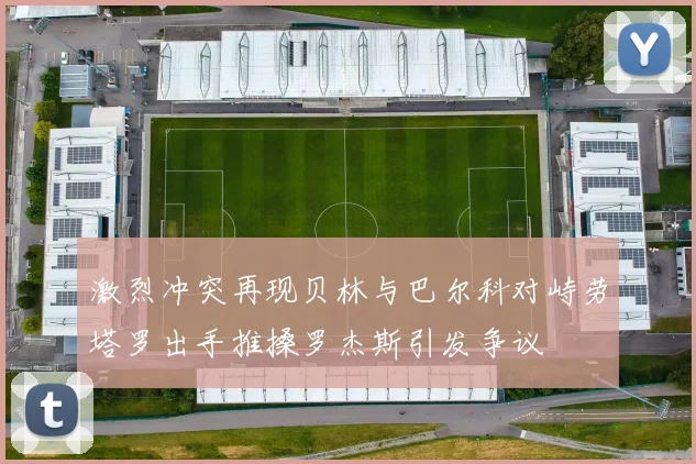 激烈冲突再现贝林与巴尔科对峙劳塔罗出手推搡罗杰斯引发争议