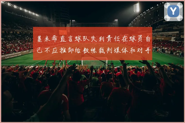 基米希直言球队失利责任在球员自己不应推卸给教练裁判媒体和对手