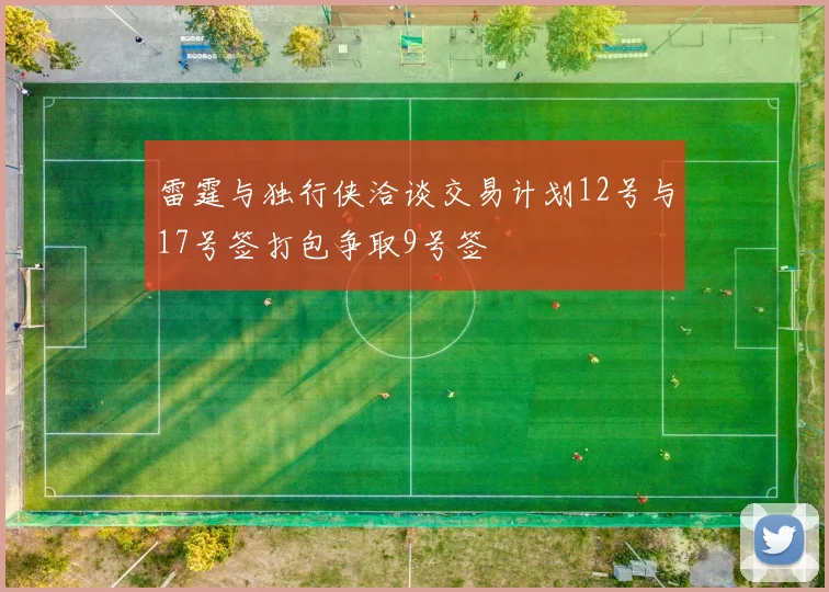 雷霆与独行侠洽谈交易计划12号与17号签打包争取9号签