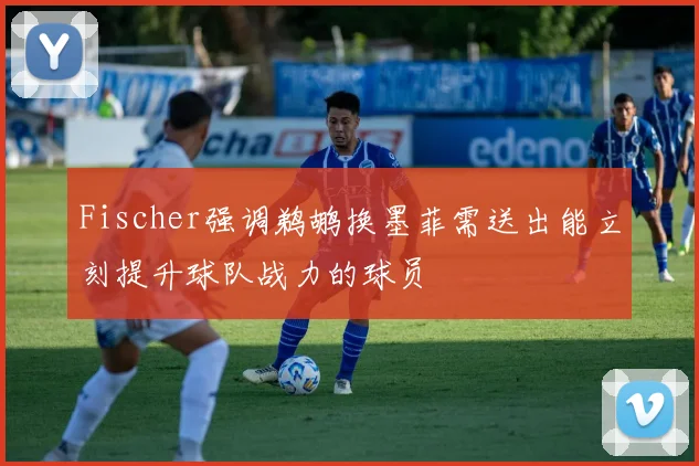 Fischer强调鹈鹕换墨菲需送出能立刻提升球队战力的球员