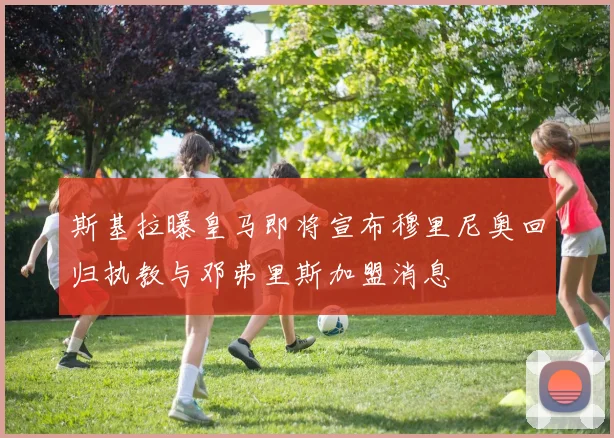 斯基拉曝皇马即将宣布穆里尼奥回归执教与邓弗里斯加盟消息
