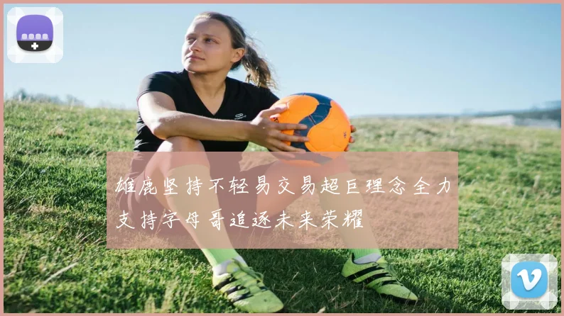 雄鹿坚持不轻易交易超巨理念全力支持字母哥追逐未来荣耀