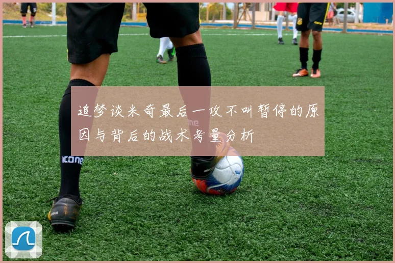 追梦谈米奇最后一攻不叫暂停的原因与背后的战术考量分析