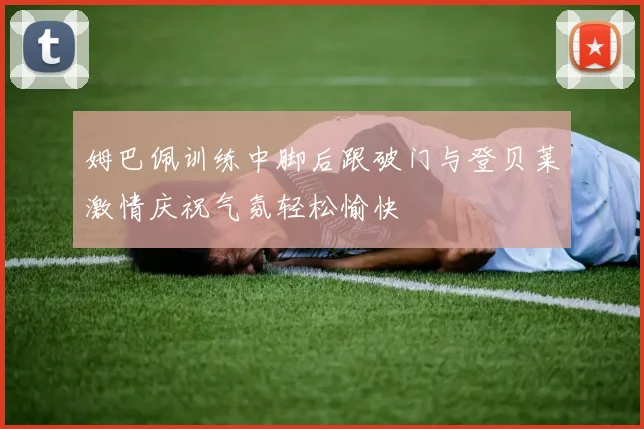 姆巴佩训练中脚后跟破门与登贝莱激情庆祝气氛轻松愉快