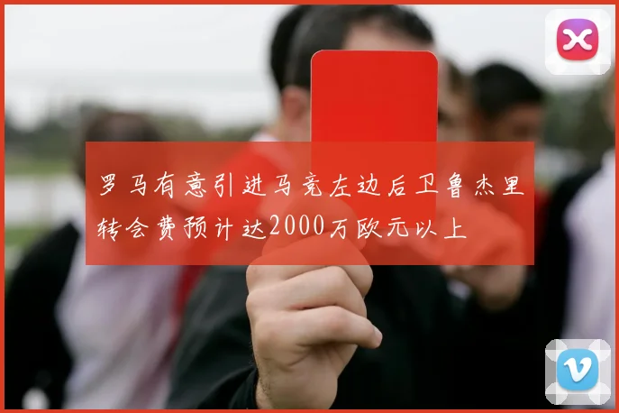 罗马有意引进马竞左边后卫鲁杰里转会费预计达2000万欧元以上