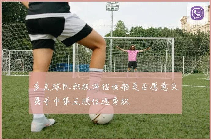 多支球队积极评估快船是否愿意交易手中第五顺位选秀权