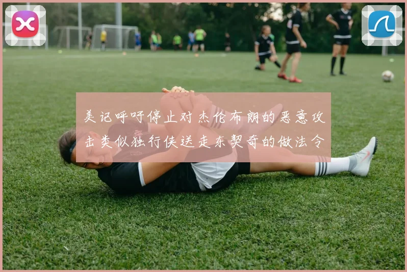 美记呼吁停止对杰伦布朗的恶意攻击类似独行侠送走东契奇的做法令人作呕